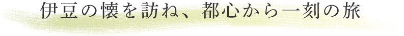 伊豆の懐を訪ね、都心から一刻の旅